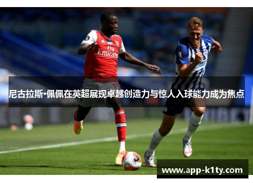 尼古拉斯·佩佩在英超展现卓越创造力与惊人入球能力成为焦点