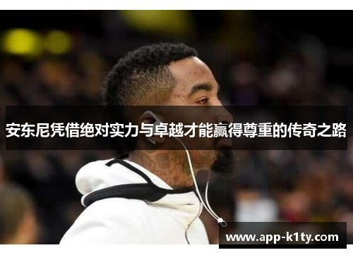 安东尼凭借绝对实力与卓越才能赢得尊重的传奇之路
