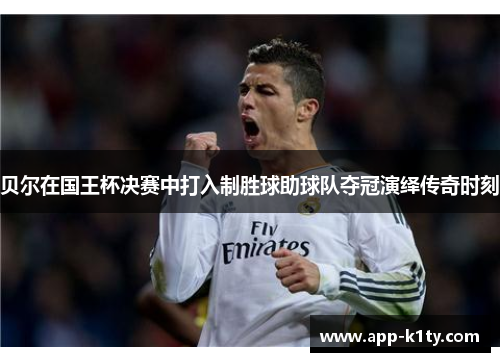 贝尔在国王杯决赛中打入制胜球助球队夺冠演绎传奇时刻