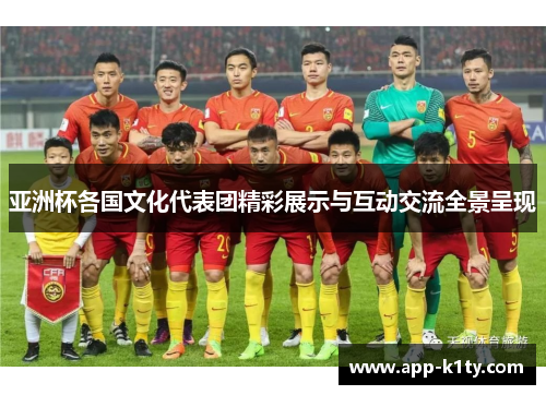 亚洲杯各国文化代表团精彩展示与互动交流全景呈现