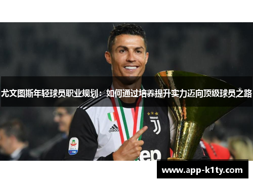 尤文图斯年轻球员职业规划：如何通过培养提升实力迈向顶级球员之路