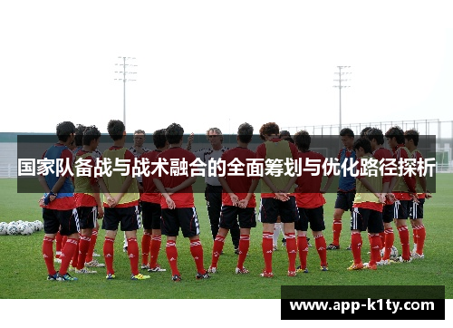 国家队备战与战术融合的全面筹划与优化路径探析