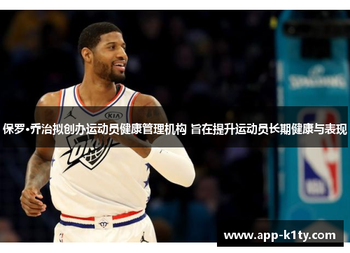 保罗·乔治拟创办运动员健康管理机构 旨在提升运动员长期健康与表现