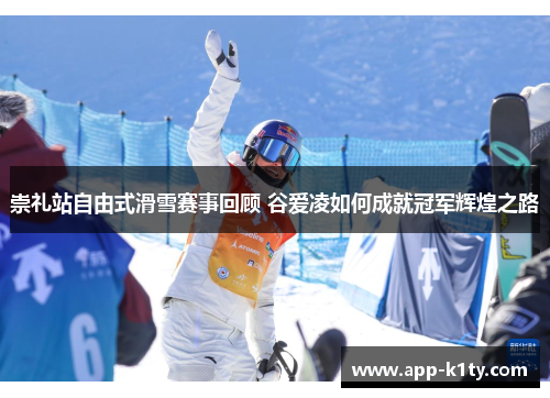 崇礼站自由式滑雪赛事回顾 谷爱凌如何成就冠军辉煌之路