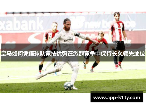 皇马如何凭借球队竞技优势在激烈竞争中保持长久领先地位