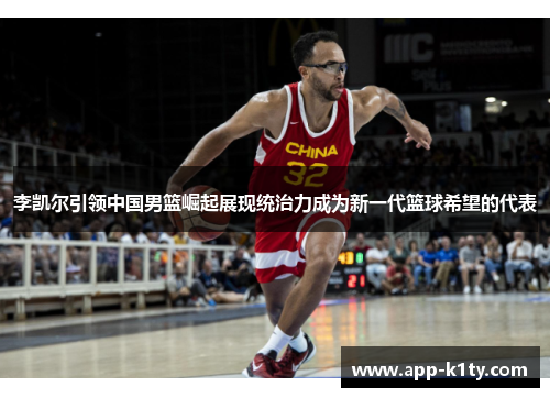 李凯尔引领中国男篮崛起展现统治力成为新一代篮球希望的代表