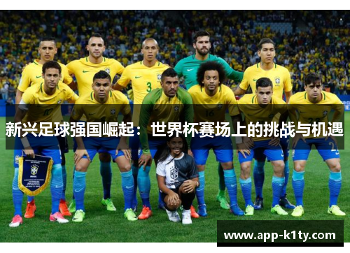 新兴足球强国崛起：世界杯赛场上的挑战与机遇