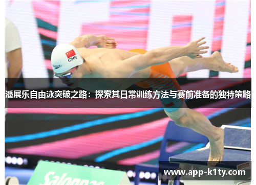 潘展乐自由泳突破之路：探索其日常训练方法与赛前准备的独特策略