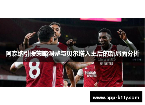 阿森纳引援策略调整与贝尔塔入主后的新局面分析