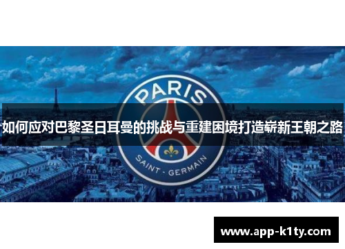 如何应对巴黎圣日耳曼的挑战与重建困境打造崭新王朝之路