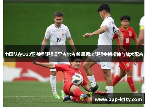 中国队在U20亚洲杯顽强逼平吉尔吉斯 展现出顽强拼搏精神与战术配合