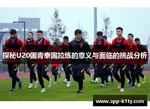 探秘U20国青泰国拉练的意义与面临的挑战分析