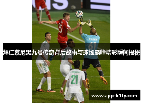 拜仁慕尼黑九号传奇背后故事与球场巅峰精彩瞬间揭秘